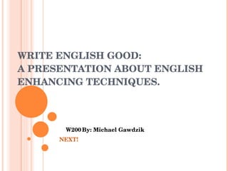 WRITE ENGLISH GOOD: A PRESENTATION ABOUT ENGLISH ENHANCING TECHNIQUES. W200 By: Michael Gawdzik NEXT! 
