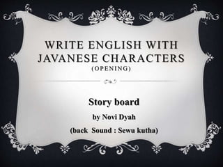 WRITE ENGLISH WITH
JAVANESE CHARACTERS
(OPENING)
Story board
by Novi Dyah
(back Sound : Sewu kutha)
 