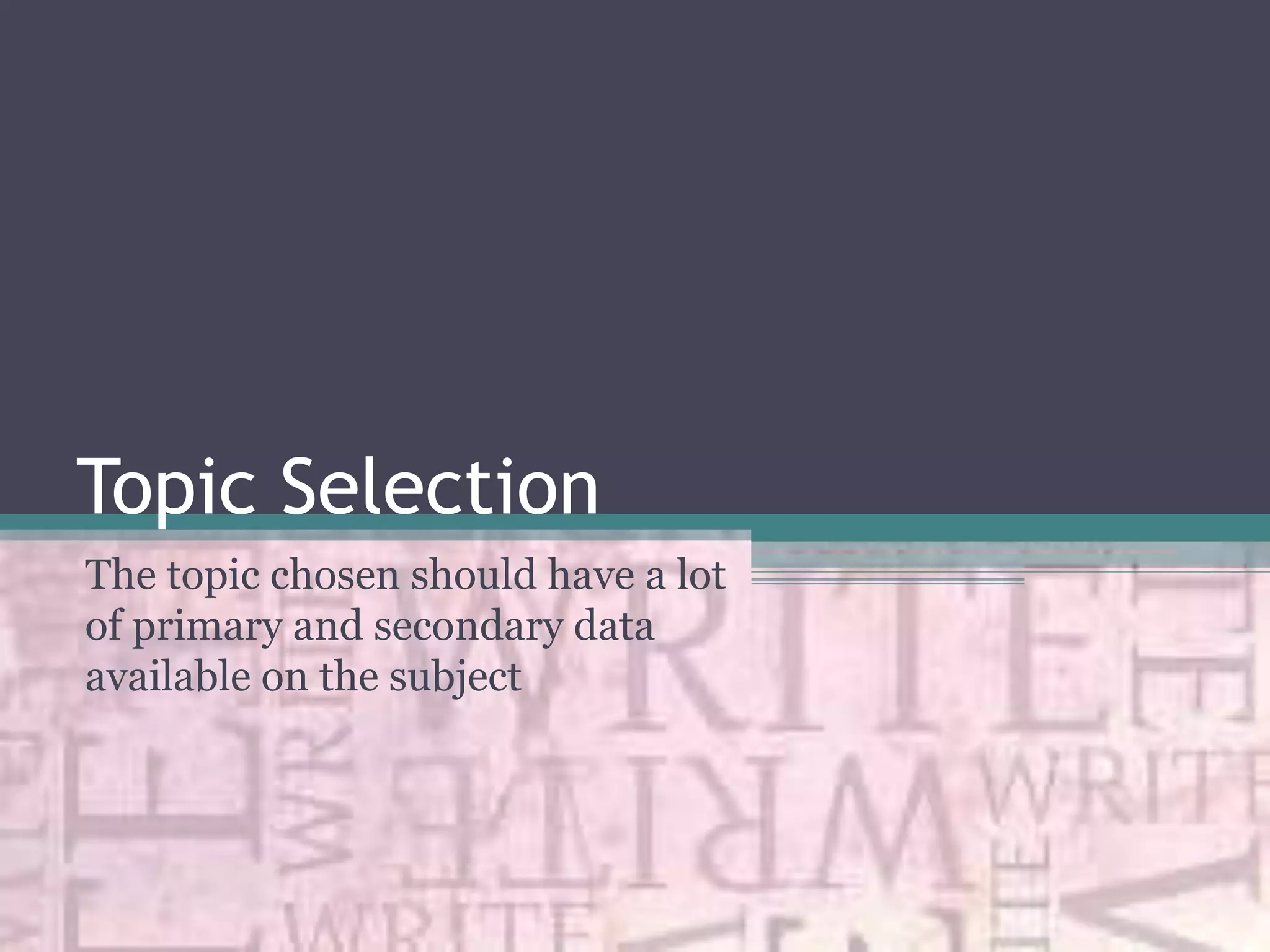 Topic Selection
The topic chosen should have a lot
of primary and secondary data
available on the subject