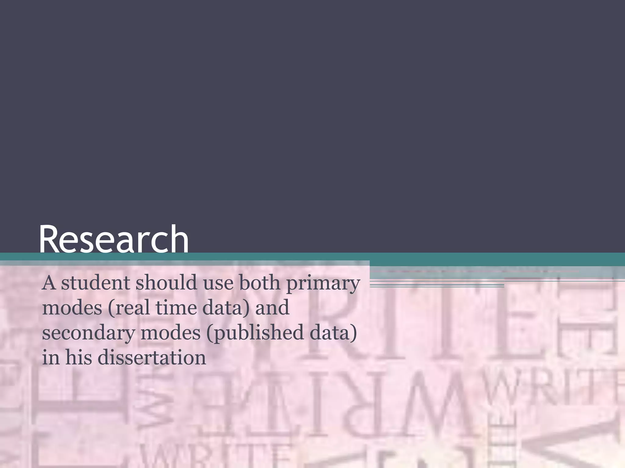 Research
A student should use both primary
modes (real time data) and
secondary modes (published data)
in his dissertation