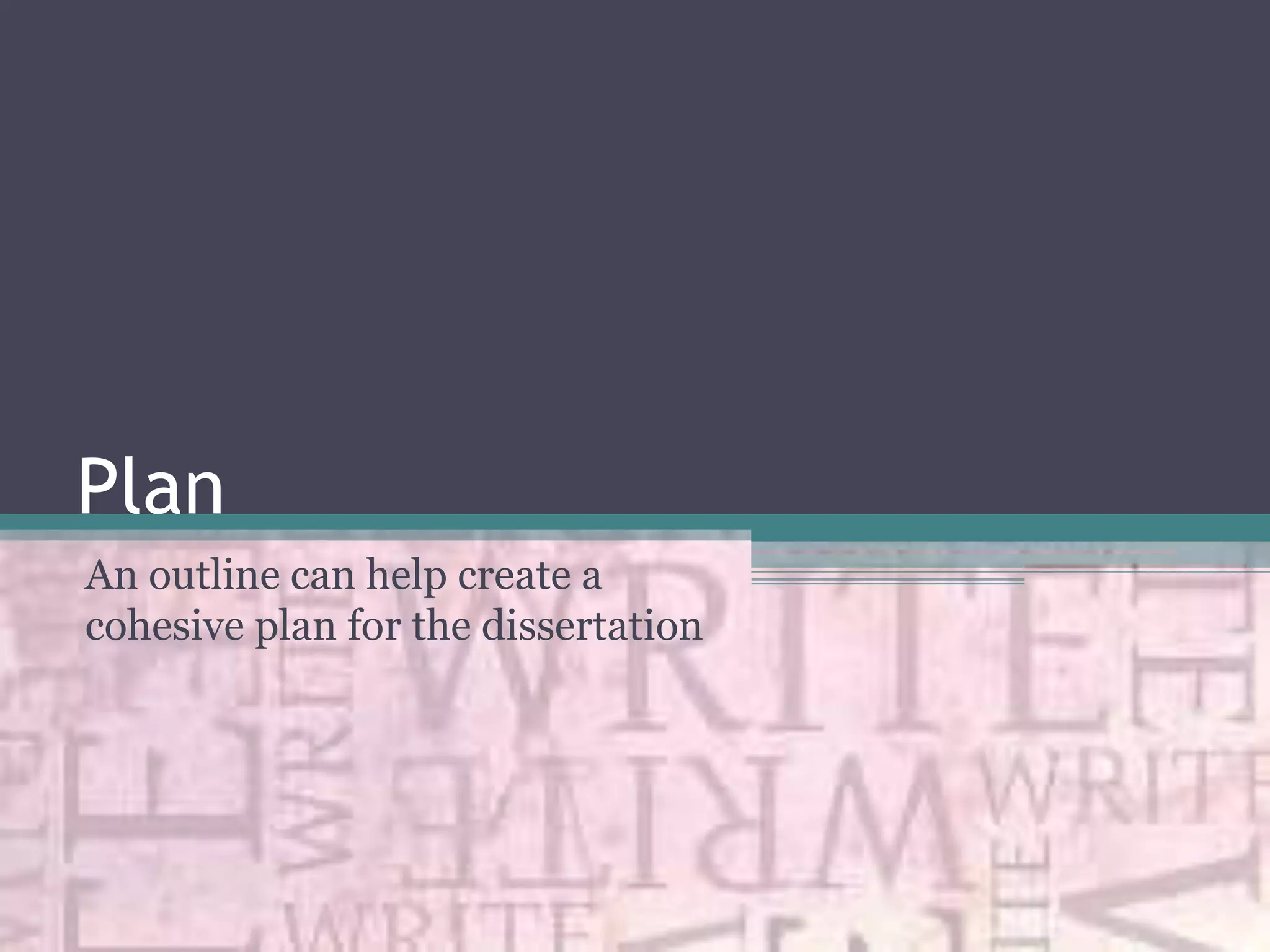 Plan
An outline can help create a
cohesive plan for the dissertation