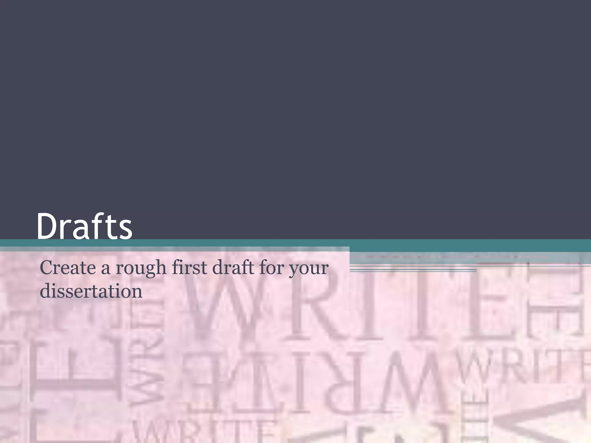 Drafts
Create a rough first draft for your
dissertation