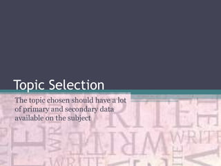 Topic Selection
The topic chosen should have a lot
of primary and secondary data
available on the subject

 