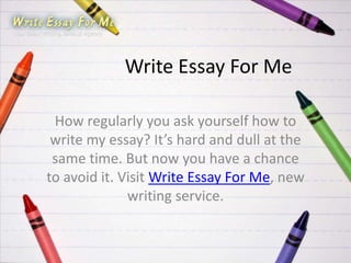 Write Essay For Me

 How regularly you ask yourself how to
 write my essay? It’s hard and dull at the
 same time. But now you have a chance
to avoid it. Visit Write Essay For Me, new
              writing service.
 