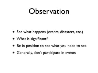 Observation

• See what happens (events, disasters, etc.)
• What is signiﬁcant?
• Be in position to see what you need to see
• Generally, don’t participate in events
 