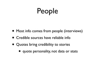 People

• Most info comes from people (interviews)
• Credible sources have reliable info
• Quotes bring credibility to stories
   • quote personality, not data or stats
 