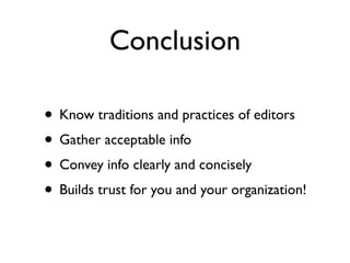 Conclusion

• Know traditions and practices of editors
• Gather acceptable info
• Convey info clearly and concisely
• Builds trust for you and your organization!
 