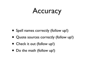 Accuracy

• Spell names correctly (follow up!)
• Quote sources correctly (follow up!)
• Check it out (follow up!)
• Do the math (follow up!)
 