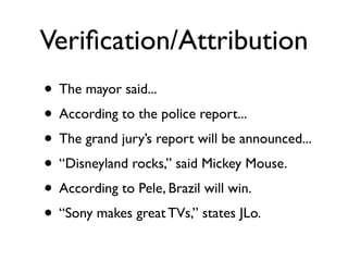 Veriﬁcation/Attribution
• The mayor said...
• According to the police report...
• The grand jury’s report will be announced...
• “Disneyland rocks,” said Mickey Mouse.
• According to Pele, Brazil will win.
• “Sony makes great TVs,” states JLo.
 