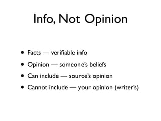 Info, Not Opinion

• Facts — veriﬁable info
• Opinion — someone’s beliefs
• Can include — source’s opinion
• Cannot include — your opinion (writer’s)
 