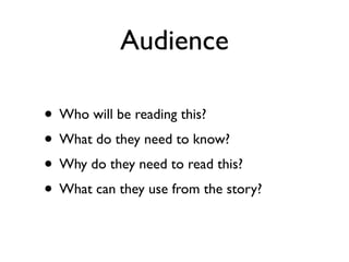 Audience

• Who will be reading this?
• What do they need to know?
• Why do they need to read this?
• What can they use from the story?
 
