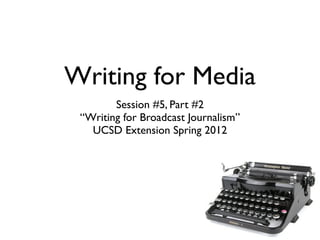 Writing for Media
        Session #5, Part #2
 “Writing for Broadcast Journalism”
   UCSD Extension Spring 2012
 