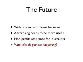 The Future

• Web is dominant means for news
• Advertising needs to be more useful
• Non-proﬁts assistance for journalists
• What else do you see happening?
 