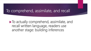 To comprehend, assimilate, and recall
To actually comprehend, assimilate, and
recall written language, readers use
another stage: building inferences
 