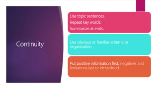 Continuity
Use topic sentences.
Repeat key words.
Summarize at ends.
Use obvious or familiar schema or
organization.
Put positive information first, negatives and
limitations last or embedded.
 