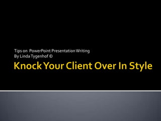 Knock Your Client Over In Style Tips on  PowerPoint Presentation Writing By Linda Tygenhof © 