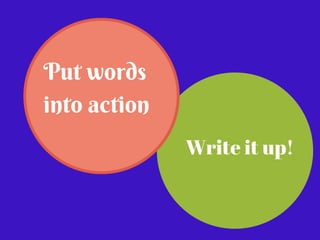 Put words 
into action 
Write it up! 
 
