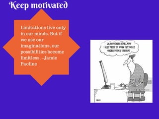 Keep motivated 
Limitations live only 
in our minds. But if 
we use our 
imaginations, our 
possibilities become 
limitless. –Jamie 
Paoline 
 
