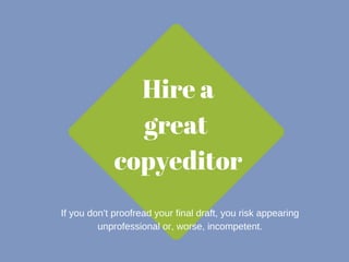Hire a 
great 
copyeditor 
If you don’t proofread your final draft, you risk appearing 
unprofessional or, worse, incompetent. 
 