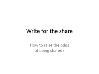 Write for the share 
How to raise the odds 
of being shared? 
 