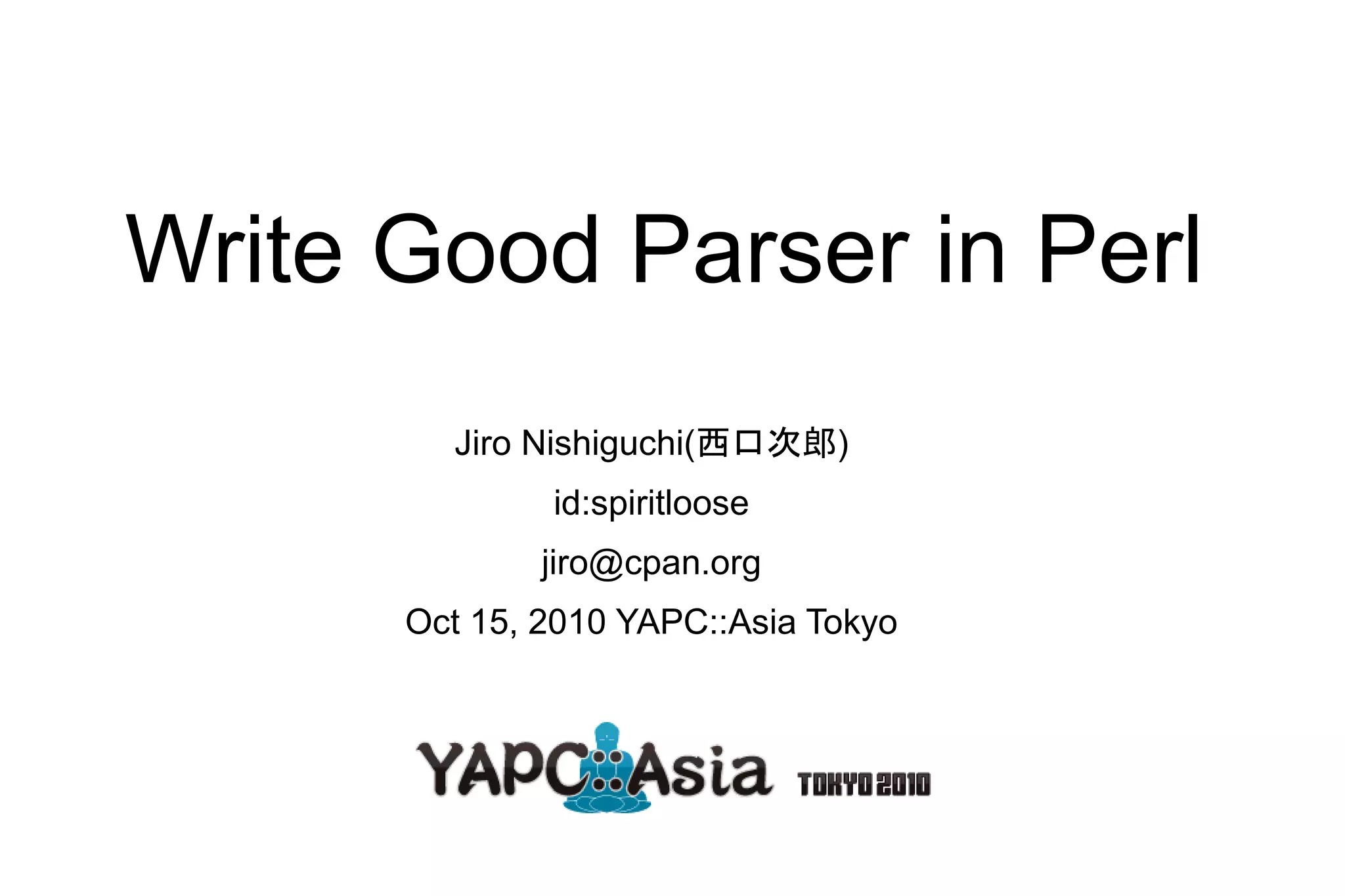 Write Good Parser in Perl
        Jiro Nishiguchi(西口次郎)
              id:spiritloose
              jiro@cpan.org
      Oct 15, 2010 YAPC::Asia Tokyo
 