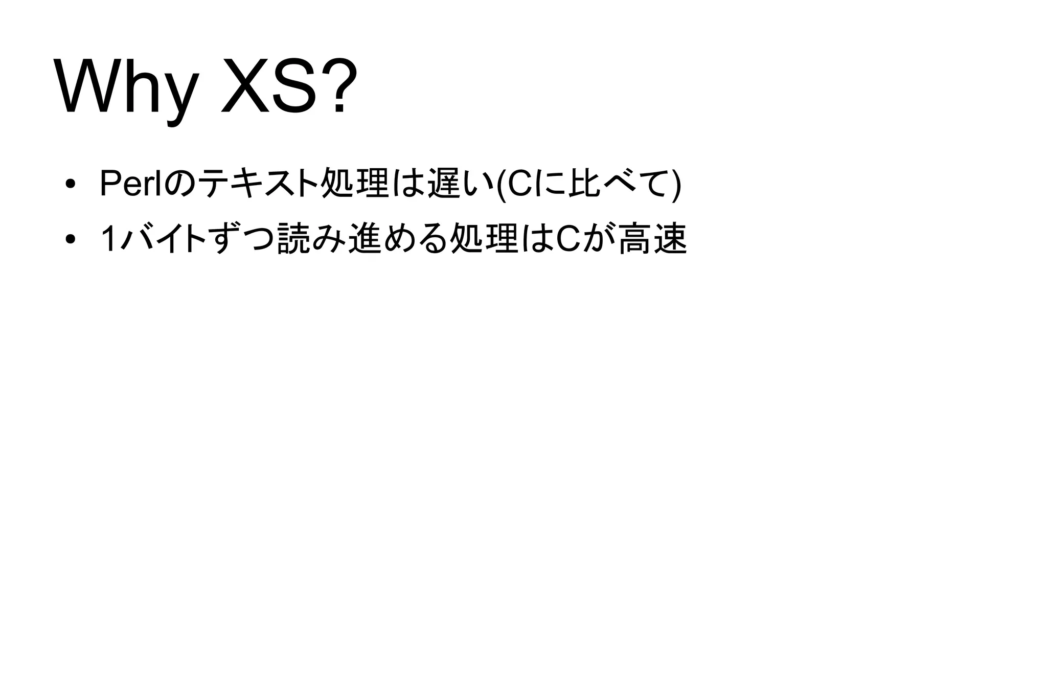 Why XS?
●   Perlのテキスト処理は遅い(Cに比べて)
●   1バイトずつ読み進める処理はCが高速
 