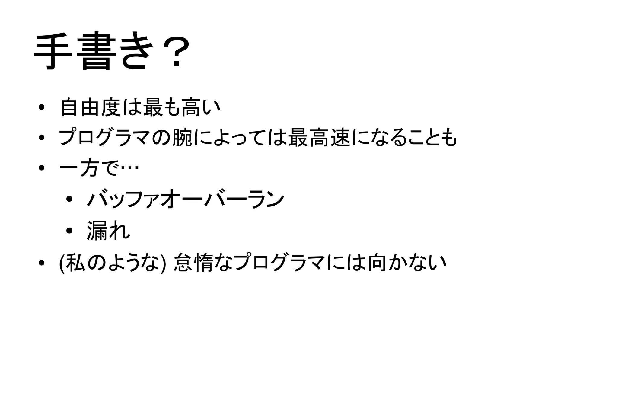 手書き？
●   自由度は最も高い
●   プログラマの腕によっては最高速になることも
●   一方で…
    ●
        バッファオーバーラン
    ●
        漏れ
●   (私のような) 怠惰なプログラマには向かない
 