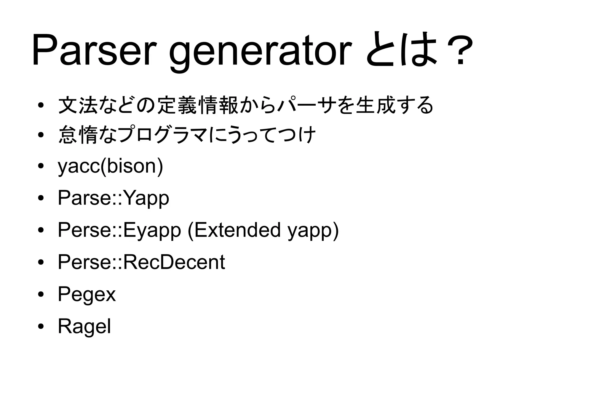 Parser generator とは？
●   文法などの定義情報からパーサを生成する
●   怠惰なプログラマにうってつけ
●   yacc(bison)
●   Parse::Yapp
●   Perse::Eyapp (Extended yapp)
●   Perse::RecDecent
●   Pegex
●   Ragel
 