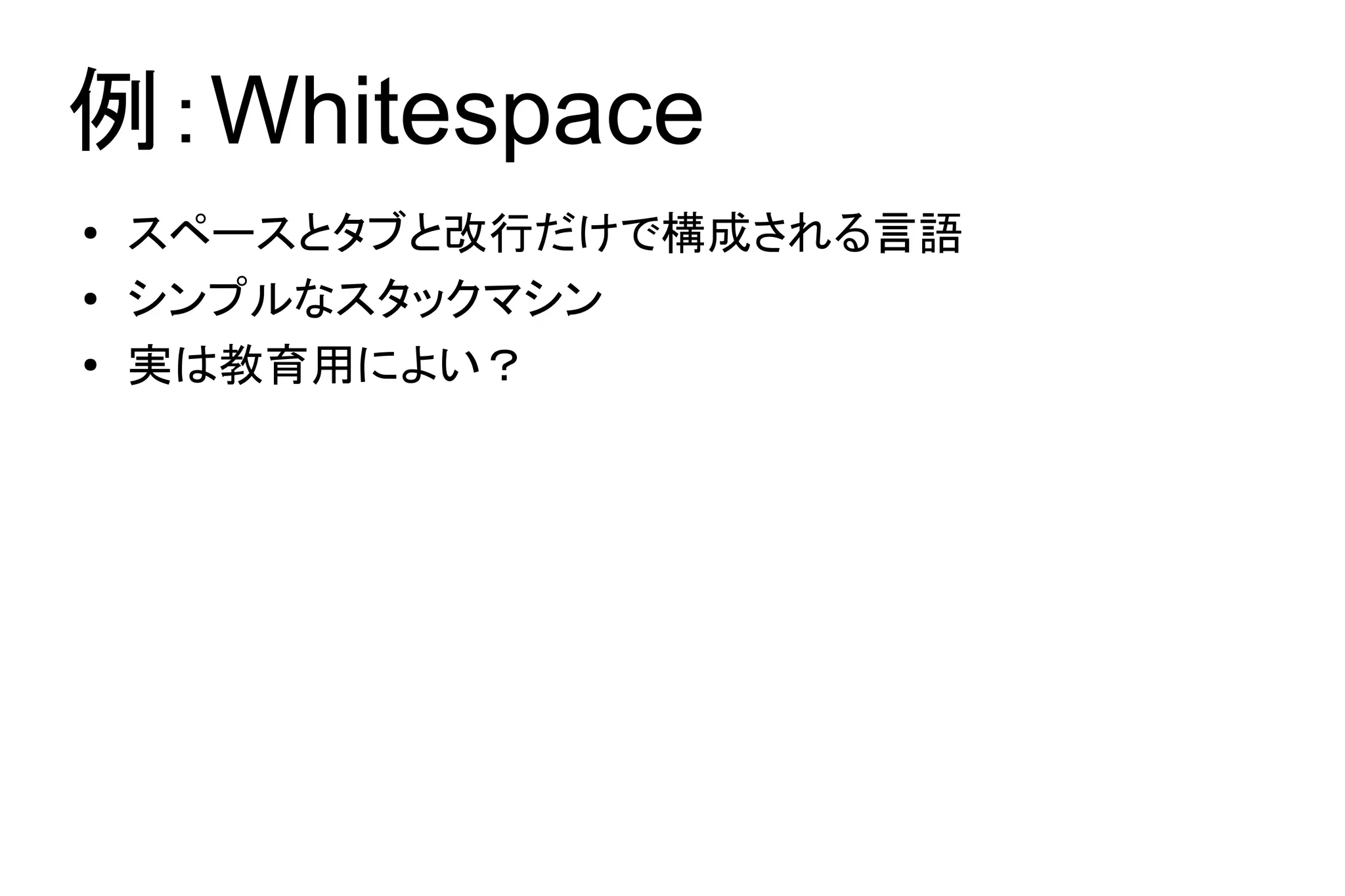 例：Whitespace
●   スペースとタブと改行だけで構成される言語
●   シンプルなスタックマシン
●   実は教育用によい？
 