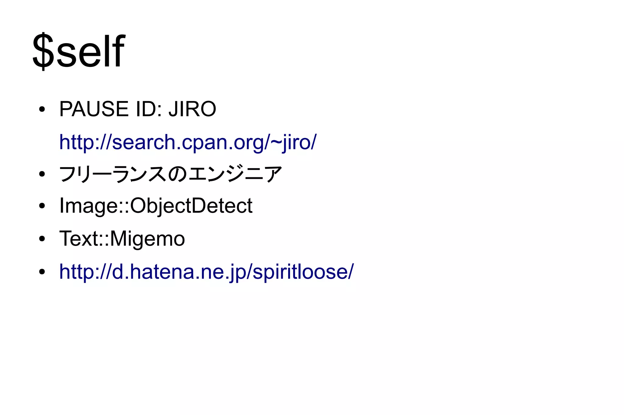 $self
●   PAUSE ID: JIRO
    http://search.cpan.org/~jiro/
●   フリーランスのエンジニア
●   Image::ObjectDetect
●   Text::Migemo
●   http://d.hatena.ne.jp/spiritloose/
 