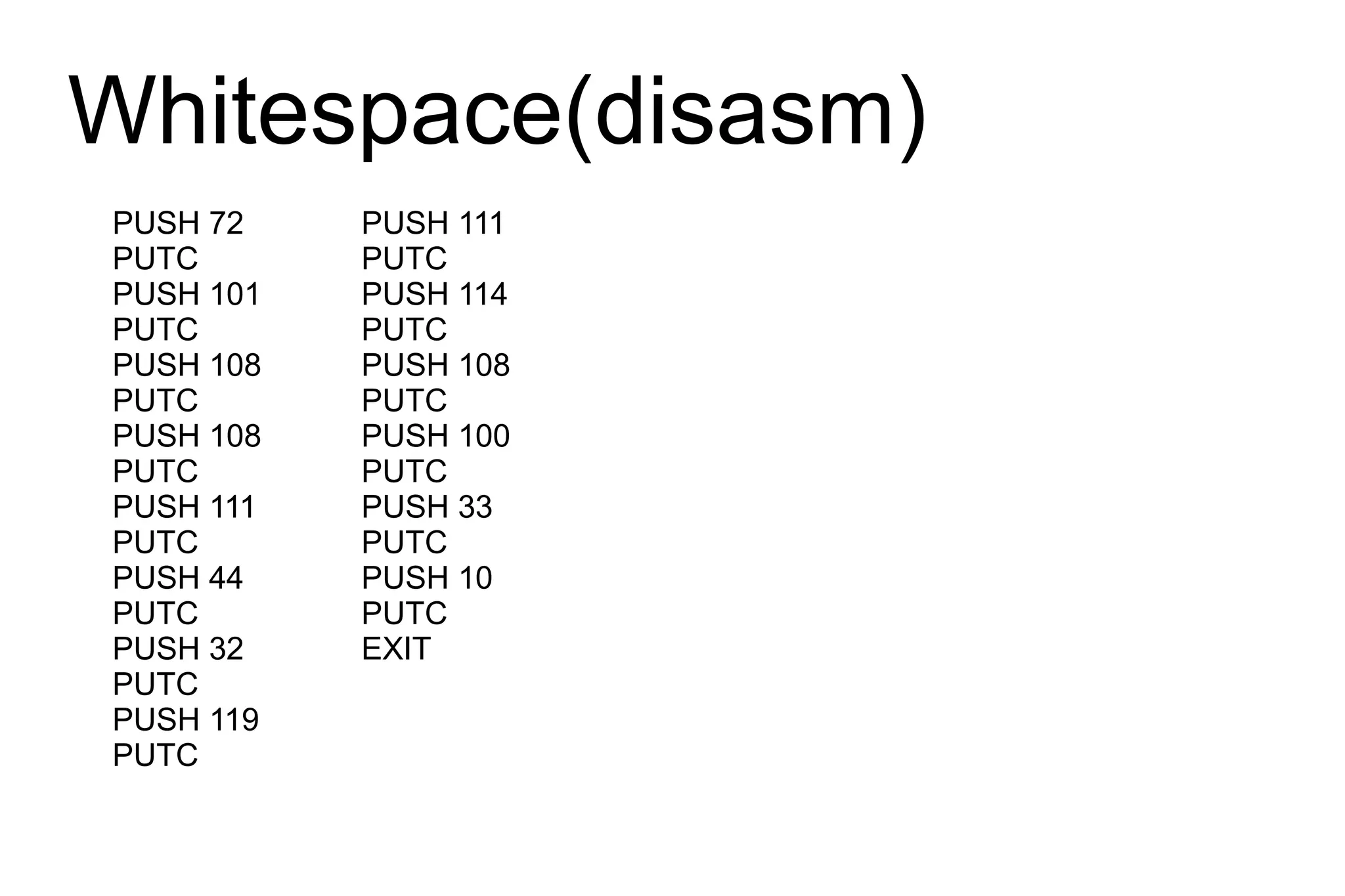 Whitespace(disasm)
PUSH 72    PUSH 111
PUTC       PUTC
PUSH 101   PUSH 114
PUTC       PUTC
PUSH 108   PUSH 108
PUTC       PUTC
PUSH 108   PUSH 100
PUTC       PUTC
PUSH 111   PUSH 33
PUTC       PUTC
PUSH 44    PUSH 10
PUTC       PUTC
PUSH 32    EXIT
PUTC
PUSH 119
PUTC
 