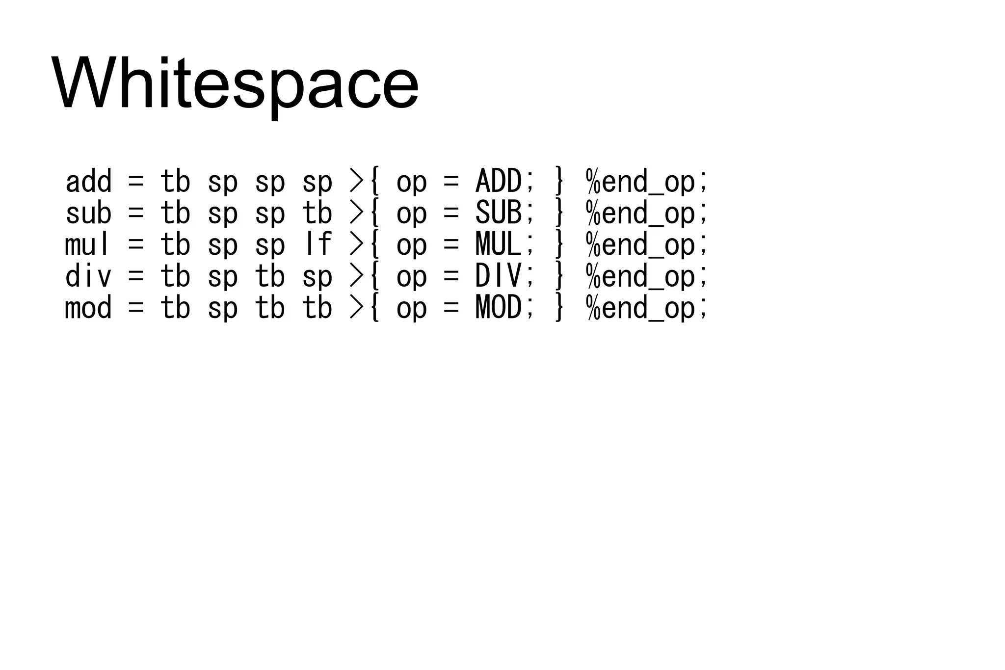 Whitespace
add   =   tb   sp   sp   sp   >{   op   =   ADD;   }   %end_op;
sub   =   tb   sp   sp   tb   >{   op   =   SUB;   }   %end_op;
mul   =   tb   sp   sp   lf   >{   op   =   MUL;   }   %end_op;
div   =   tb   sp   tb   sp   >{   op   =   DIV;   }   %end_op;
mod   =   tb   sp   tb   tb   >{   op   =   MOD;   }   %end_op;
 