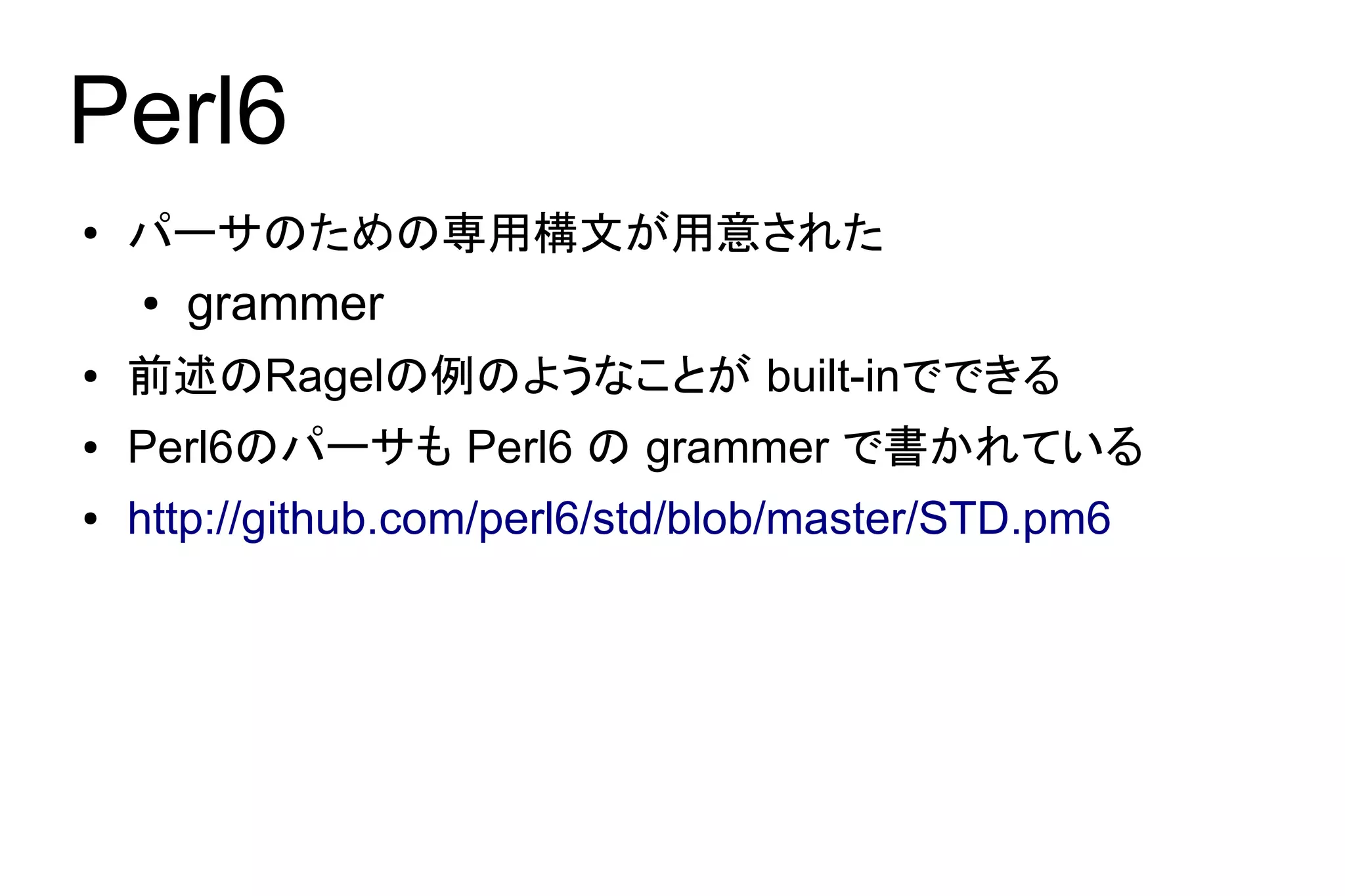 Perl6
●   パーサのための専用構文が用意された
    ●   grammer
●   前述のRagelの例のようなことが built-inでできる
●   Perl6のパーサも Perl6 の grammer で書かれている
●   http://github.com/perl6/std/blob/master/STD.pm6
 