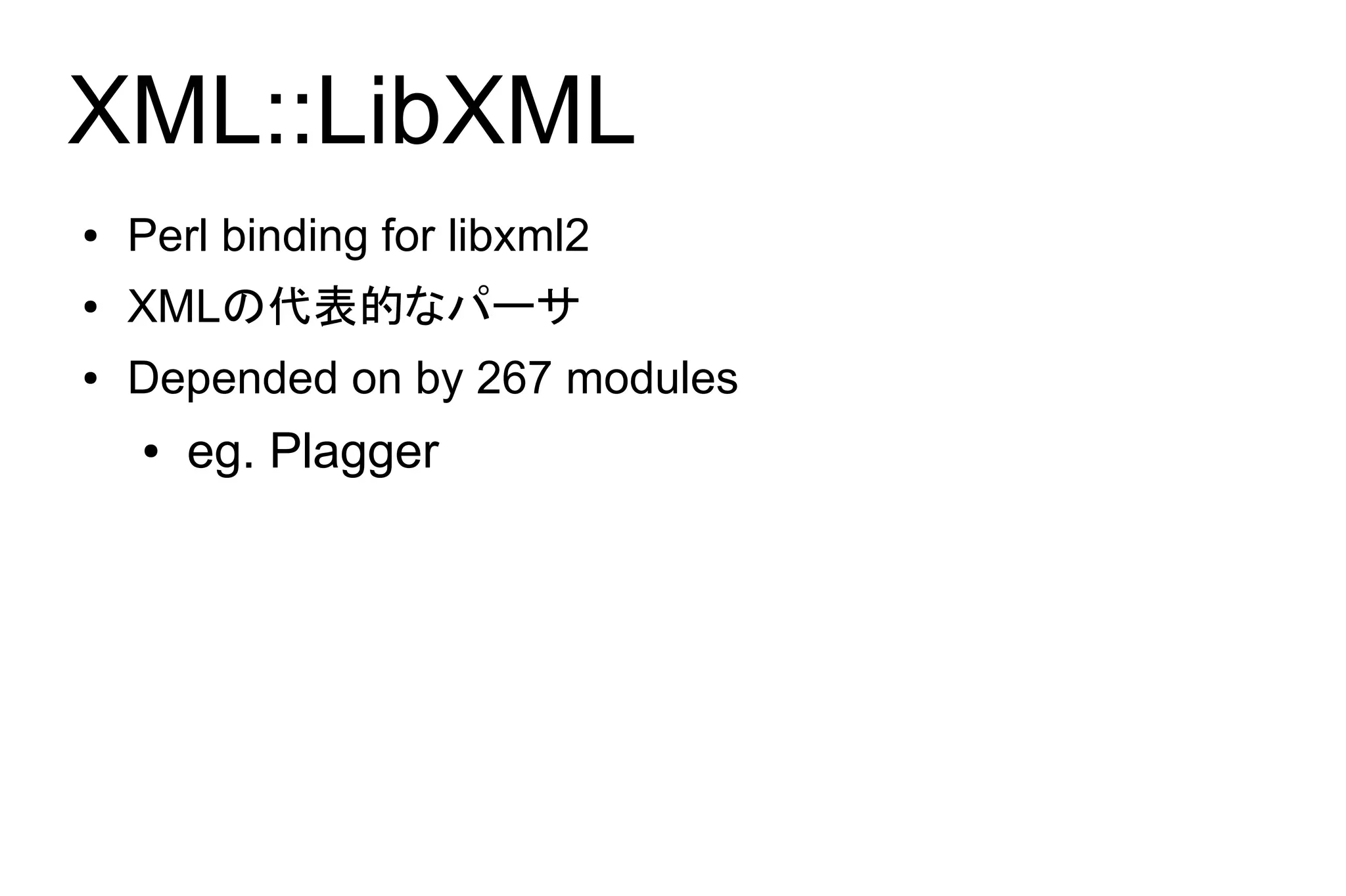 XML::LibXML
●   Perl binding for libxml2
●   XMLの代表的なパーサ
●   Depended on by 267 modules
    ●   eg. Plagger
 