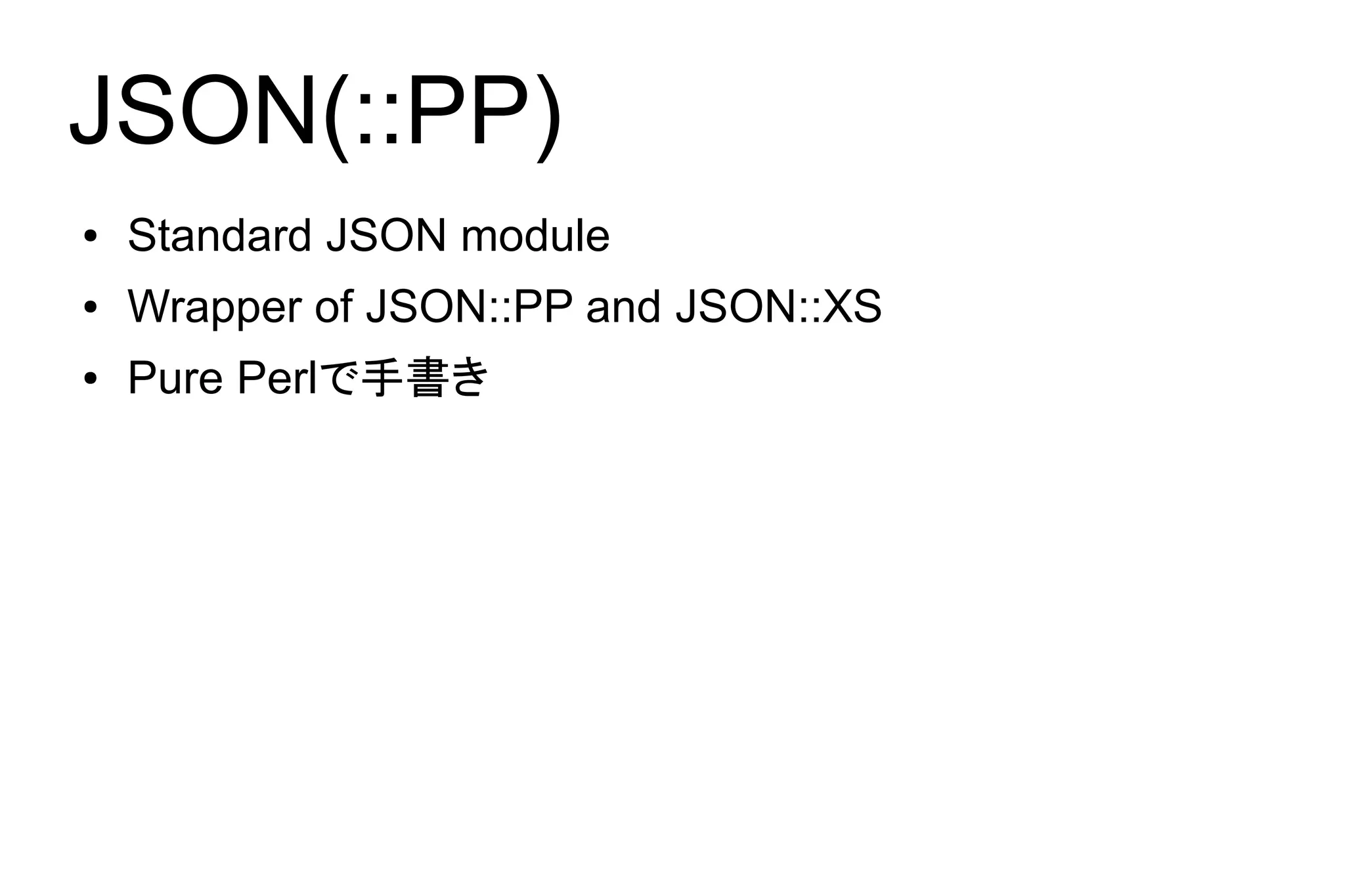 JSON(::PP)
●   Standard JSON module
●   Wrapper of JSON::PP and JSON::XS
●   Pure Perlで手書き
 