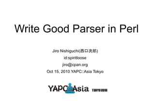 Write Good Parser in Perl
        Jiro Nishiguchi(西口次郎)
              id:spiritloose
              jiro@cpan.org
      Oct 15, 2010 YAPC::Asia Tokyo
 