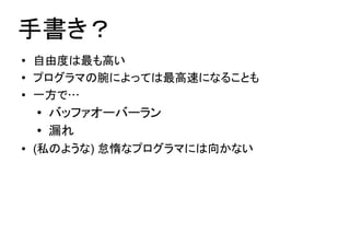 手書き？
●   自由度は最も高い
●   プログラマの腕によっては最高速になることも
●   一方で…
    ●
        バッファオーバーラン
    ●
        漏れ
●   (私のような) 怠惰なプログラマには向かない
 