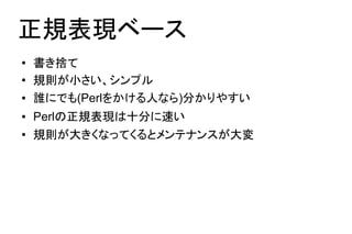 正規表現ベース
●   書き捨て
●   規則が小さい、シンプル
●   誰にでも(Perlをかける人なら)分かりやすい
●   Perlの正規表現は十分に速い
●   規則が大きくなってくるとメンテナンスが大変
 