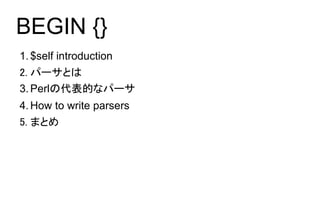 BEGIN {}
1. $self introduction
2. パーサとは
3. Perlの代表的なパーサ
4. How to write parsers
5. まとめ
 