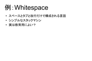 例：Whitespace
●   スペースとタブと改行だけで構成される言語
●   シンプルなスタックマシン
●   実は教育用によい？
 