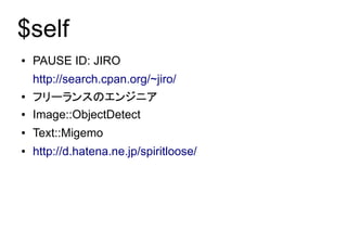$self
●   PAUSE ID: JIRO
    http://search.cpan.org/~jiro/
●   フリーランスのエンジニア
●   Image::ObjectDetect
●   Text::Migemo
●   http://d.hatena.ne.jp/spiritloose/
 