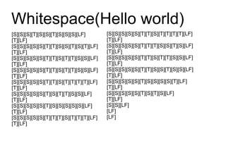 Whitespace(Hello world)
[S][S][S][T][S][S][T][S][S][S][LF]         [S][S][S][S][S][T][T][S][T][T][T][T][LF]
[T][LF]                                    [T][LF]
[S][S][S][S][S][T][T][S][S][T][S][T][LF]   [S][S][S][S][S][T][T][T][S][S][T][S][LF]
[T][LF]                                    [T][LF]
[S][S][S][S][S][T][T][S][T][T][S][S][LF]   [S][S][S][S][S][T][T][S][T][T][S][S][LF]
[T][LF]                                    [T][LF]
[S][S][S][S][S][T][T][S][T][T][S][S][LF]   [S][S][S][S][S][T][T][S][S][T][S][S][LF]
[T][LF]                                    [T][LF]
[S][S][S][S][S][T][T][S][T][T][T][T][LF]   [S][S][S][S][S][T][S][S][S][S][T][LF]
[T][LF]                                    [T][LF]
[S][S][S][S][S][T][S][T][T][S][S][LF]      [S][S][S][S][S][T][S][T][S][LF]
[T][LF]                                    [T][LF]
[S][S][S][S][S][T][S][S][S][S][S][LF]      [S][S][LF]
[T][LF]                                    [LF]
[S][S][S][S][S][T][T][T][S][T][T][T][LF]   [LF]
[T][LF]
 