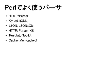 Perlでよく使うパーサ
●   HTML::Parser
●   XML::LibXML
●   JSON, JSON::XS
●   HTTP::Parser::XS
●   Template-Toolkit
●   Cache::Memcached
 