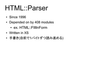 HTML::Parser
●   Since 1996
●   Depended on by 408 modules
    ●   ex. HTML::FIllInForm
●   Written in XS
●   手書き(自前で1バイトずつ読み進める)
 