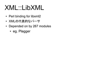 XML::LibXML
●   Perl binding for libxml2
●   XMLの代表的なパーサ
●   Depended on by 267 modules
    ●   eg. Plagger
 