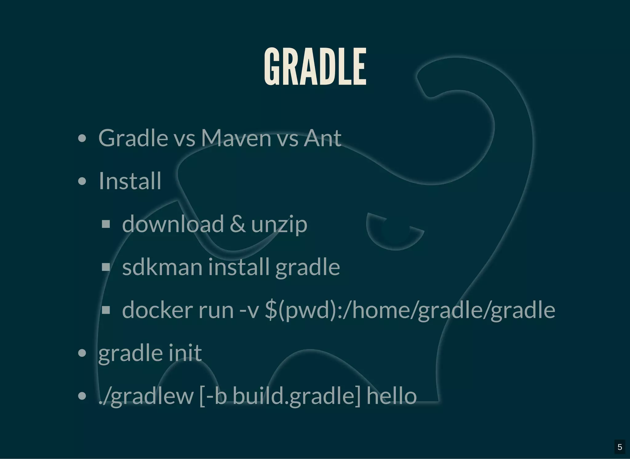 GRADLEGRADLE
Gradle vs Maven vs Ant
Install
download & unzip
sdkman install gradle
docker run -v $(pwd):/home/gradle/gradle
gradle init
./gradlew [-b build.gradle] hello
5
 