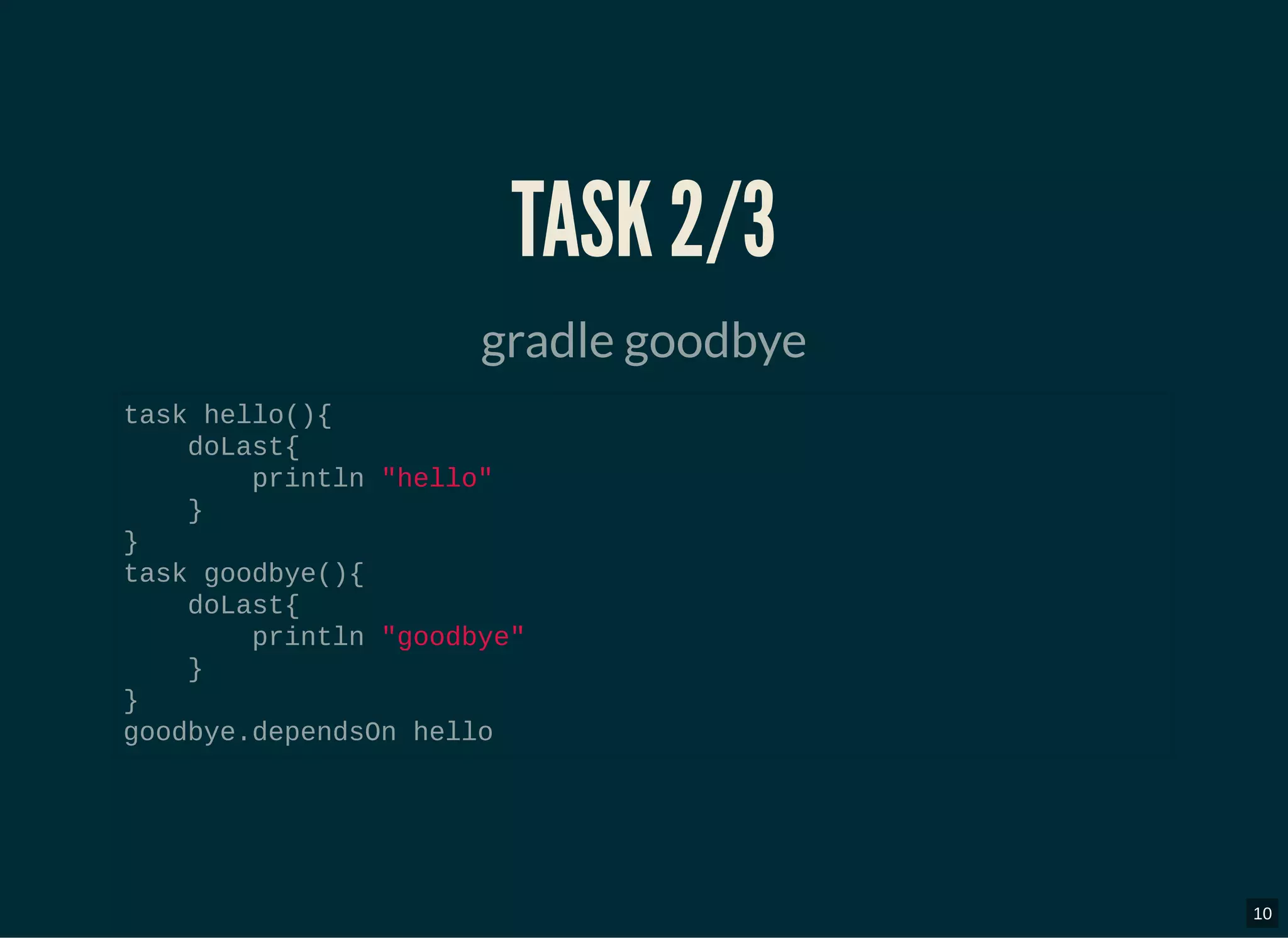 TASK 2/3TASK 2/3
gradle goodbye
task hello(){
doLast{
println "hello"
}
}
task goodbye(){
doLast{
println "goodbye"
}
}
goodbye.dependsOn hello
10
 