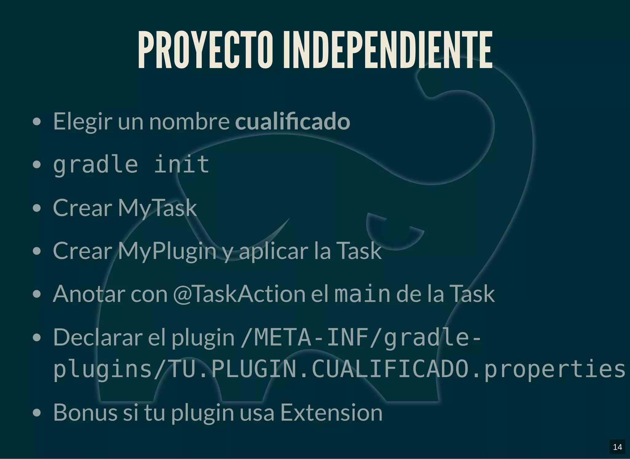 PROYECTO INDEPENDIENTEPROYECTO INDEPENDIENTE
Elegir un nombre cuali cado
gradle init
Crear MyTask
Crear MyPlugin y aplicar la Task
Anotar con @TaskAction el main de la Task
Declarar el plugin /META-INF/gradle-
plugins/TU.PLUGIN.CUALIFICADO.properties
Bonus si tu plugin usa Extension
14
 