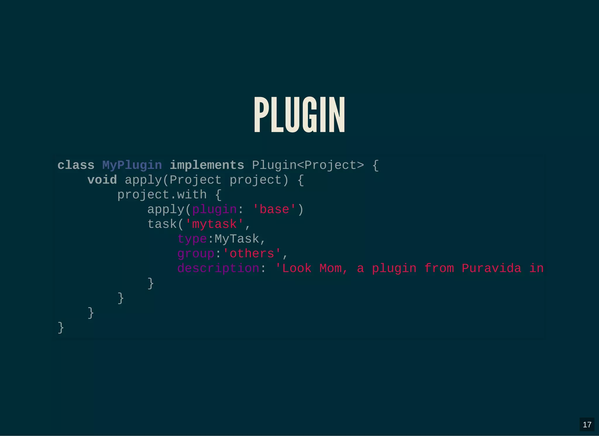 PLUGINPLUGIN
class MyPlugin implements Plugin<Project> {
void apply(Project project) {
project.with {
apply(plugin: 'base')
task('mytask',
type:MyTask,
group:'others',
description: 'Look Mom, a plugin from Puravida in
}
}
}
}
17
 