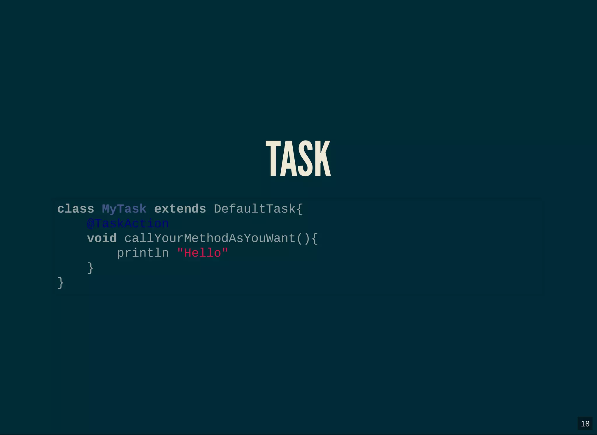 TASKTASK
class MyTask extends DefaultTask{
@TaskAction
void callYourMethodAsYouWant(){
println "Hello"
}
}
18
 